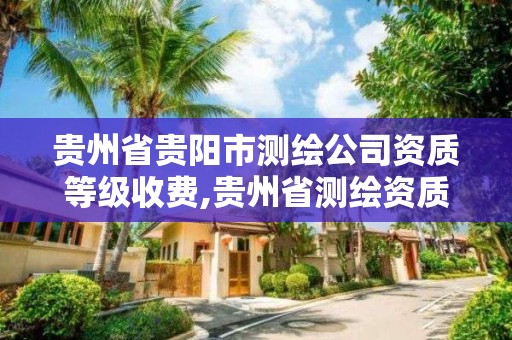 贵州省贵阳市测绘公司资质等级收费,贵州省测绘资质管理条例。