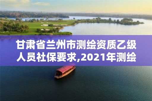 甘肃省兰州市测绘资质乙级人员社保要求,2021年测绘乙级资质办公申报条件