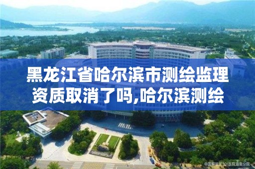 黑龙江省哈尔滨市测绘监理资质取消了吗,哈尔滨测绘地理信息局招聘公告