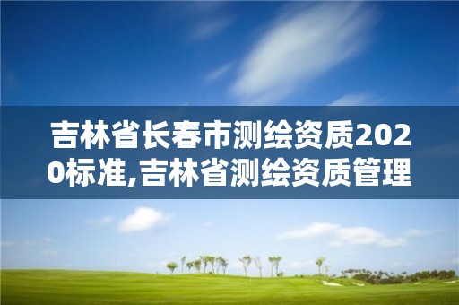 吉林省长春市测绘资质2020标准,吉林省测绘资质管理平台