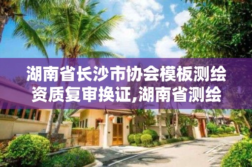 湖南省长沙市协会模板测绘资质复审换证,湖南省测绘比赛。