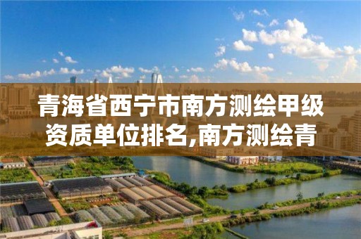 青海省西宁市南方测绘甲级资质单位排名,南方测绘青海分公司。