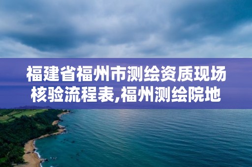 福建省福州市测绘资质现场核验流程表,福州测绘院地址