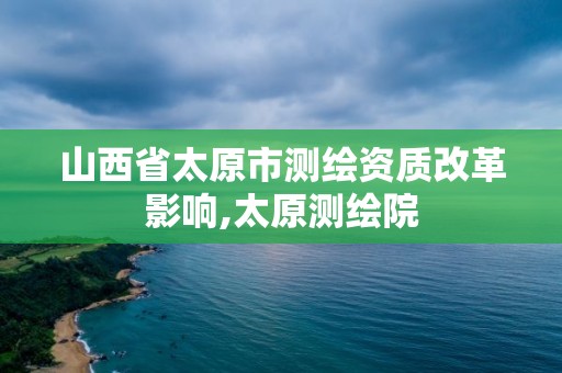 山西省太原市测绘资质改革影响,太原测绘院