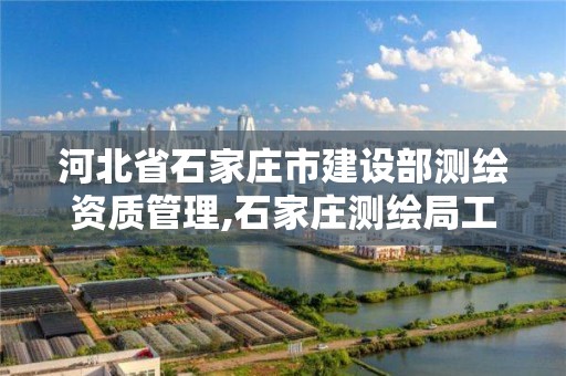 河北省石家庄市建设部测绘资质管理,石家庄测绘局工资怎么样