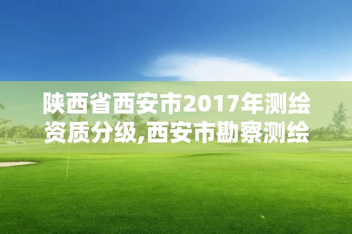 陕西省西安市2017年测绘资质分级,西安市勘察测绘院资质等级