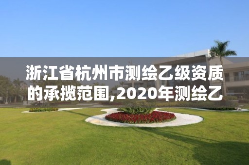 浙江省杭州市测绘乙级资质的承揽范围,2020年测绘乙级资质申报条件。