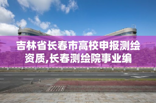 吉林省长春市高校申报测绘资质,长春测绘院事业编