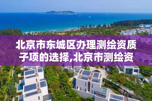 北京市东城区办理测绘资质子项的选择,北京市测绘资质延期