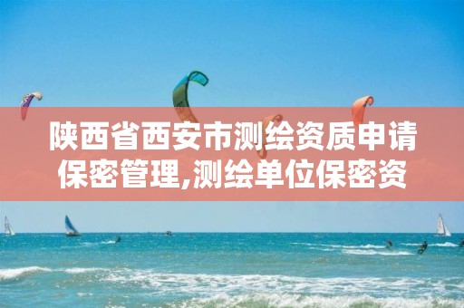 陕西省西安市测绘资质申请保密管理,测绘单位保密资质