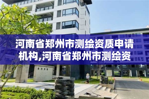 河南省郑州市测绘资质申请机构,河南省郑州市测绘资质申请机构有哪些