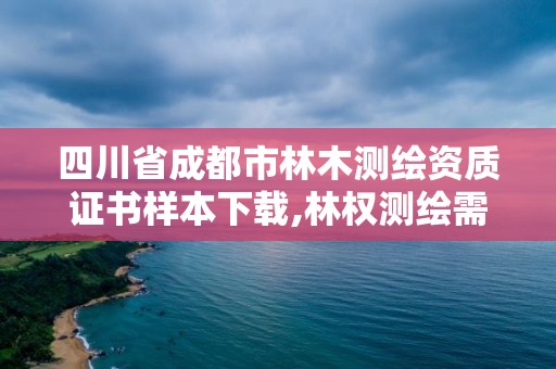 四川省成都市林木测绘资质证书样本下载,林权测绘需要什么资质。