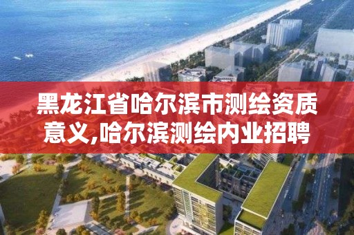 黑龙江省哈尔滨市测绘资质意义,哈尔滨测绘内业招聘信息