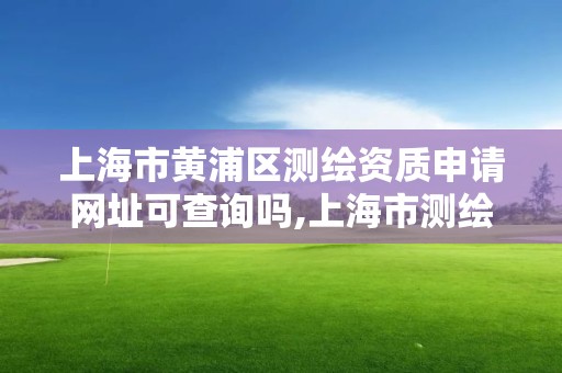 上海市黄浦区测绘资质申请网址可查询吗,上海市测绘资质单位名单。