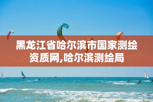 黑龙江省哈尔滨市国家测绘资质网,哈尔滨测绘局