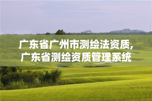 广东省广州市测绘法资质,广东省测绘资质管理系统