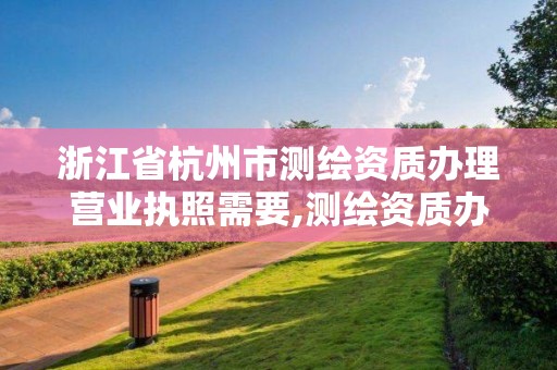 浙江省杭州市测绘资质办理营业执照需要,测绘资质办理流程。