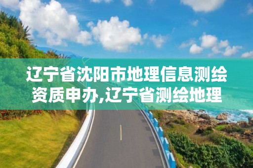 辽宁省沈阳市地理信息测绘资质申办,辽宁省测绘地理信息局电话