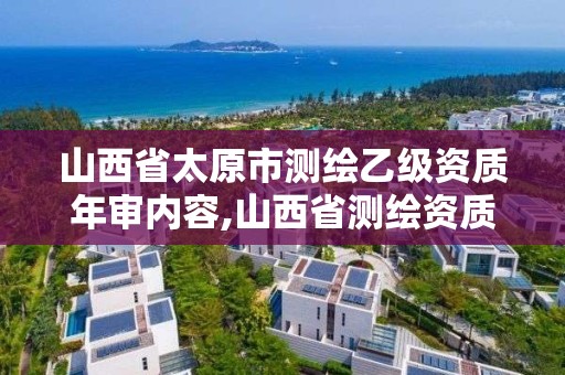 山西省太原市测绘乙级资质年审内容,山西省测绘资质查询