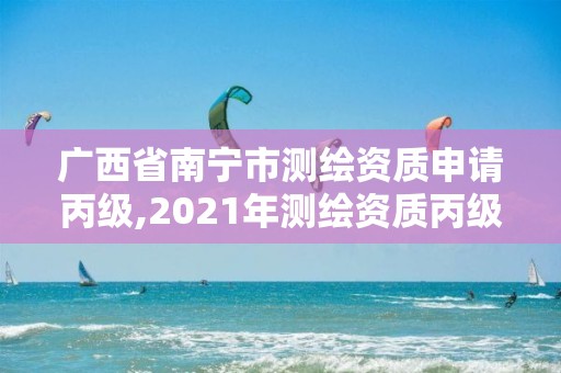 广西省南宁市测绘资质申请丙级,2021年测绘资质丙级申报条件