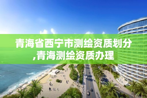 青海省西宁市测绘资质划分,青海测绘资质办理