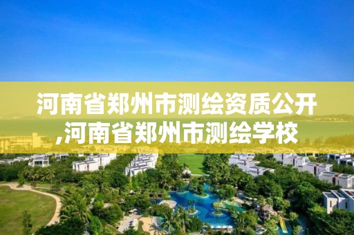 河南省郑州市测绘资质公开,河南省郑州市测绘学校