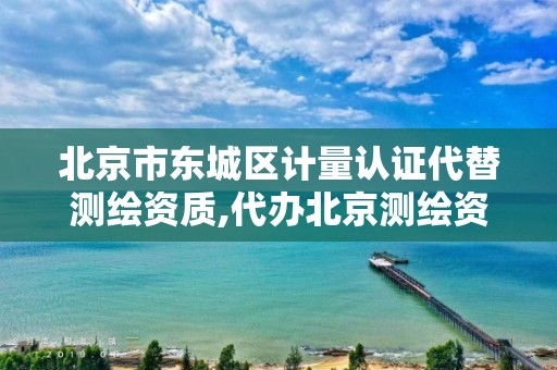 北京市东城区计量认证代替测绘资质,代办北京测绘资质。