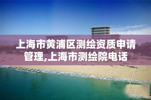 上海市黄浦区测绘资质申请管理,上海市测绘院电话