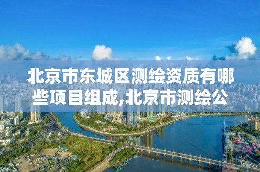 北京市东城区测绘资质有哪些项目组成,北京市测绘公司电话号和地址