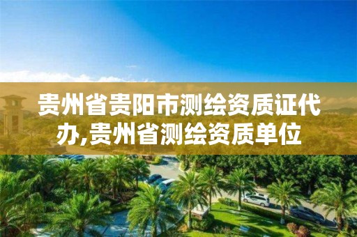 贵州省贵阳市测绘资质证代办,贵州省测绘资质单位