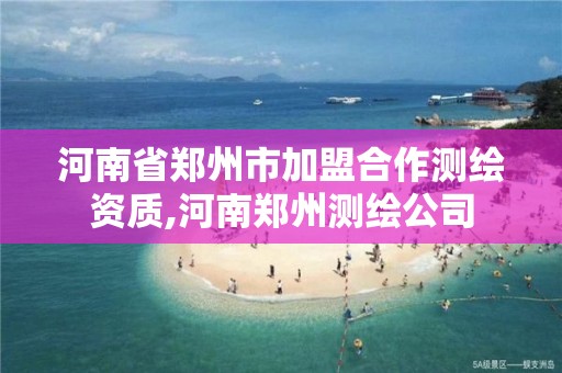 河南省郑州市加盟合作测绘资质,河南郑州测绘公司