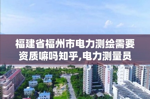 福建省福州市电力测绘需要资质嘛吗知乎,电力测量员是干什么的