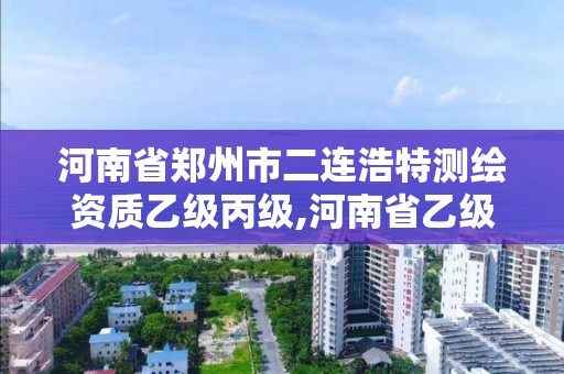 河南省郑州市二连浩特测绘资质乙级丙级,河南省乙级测绘公司有多少家