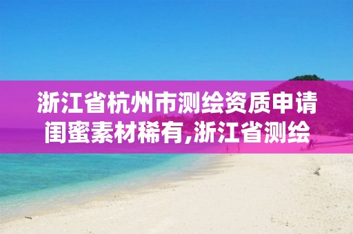 浙江省杭州市测绘资质申请闺蜜素材稀有,浙江省测绘资质管理系统。