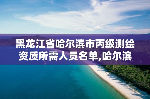 黑龙江省哈尔滨市丙级测绘资质所需人员名单,哈尔滨测绘局属于什么单位。