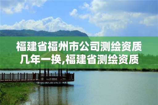 福建省福州市公司测绘资质几年一换,福建省测绘资质查询。