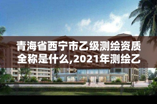 青海省西宁市乙级测绘资质全称是什么,2021年测绘乙级资质。