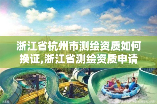 浙江省杭州市测绘资质如何换证,浙江省测绘资质申请需要什么条件