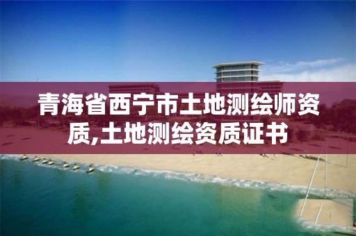 青海省西宁市土地测绘师资质,土地测绘资质证书