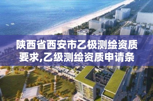 陕西省西安市乙极测绘资质要求,乙级测绘资质申请条件