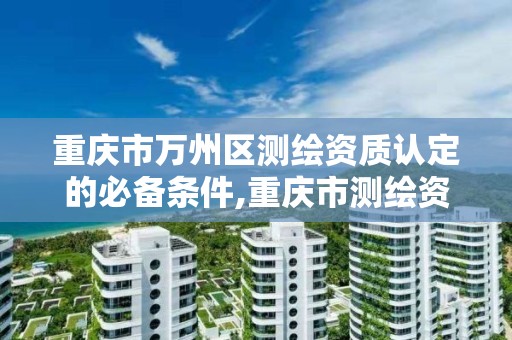 重庆市万州区测绘资质认定的必备条件,重庆市测绘资质管理办法。