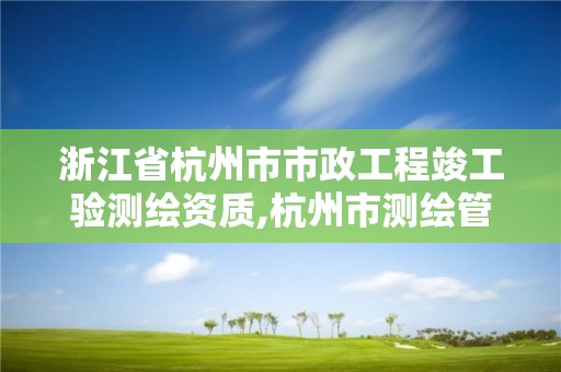 浙江省杭州市市政工程竣工验测绘资质,杭州市测绘管理服务平台。