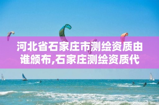 河北省石家庄市测绘资质由谁颁布,石家庄测绘资质代办