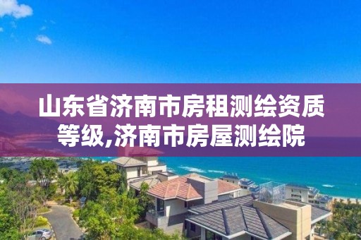 山东省济南市房租测绘资质等级,济南市房屋测绘院