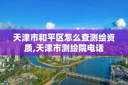 天津市和平区怎么查测绘资质,天津市测绘院电话