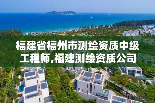 福建省福州市测绘资质中级工程师,福建测绘资质公司