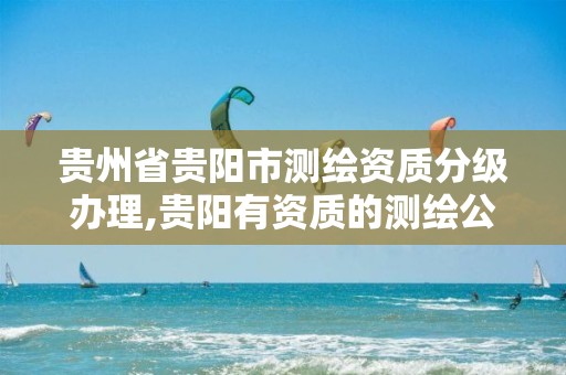 贵州省贵阳市测绘资质分级办理,贵阳有资质的测绘公司