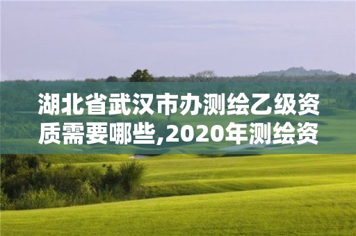 湖北省武汉市办测绘乙级资质需要哪些,2020年测绘资质乙级需要什么条件。