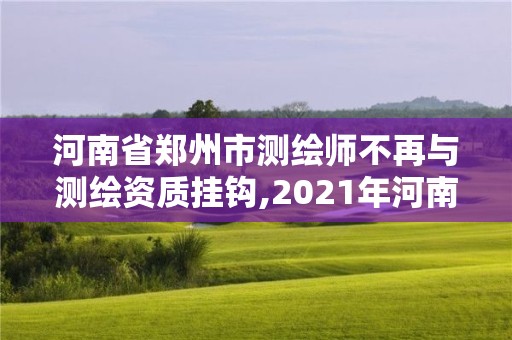 河南省郑州市测绘师不再与测绘资质挂钩,2021年河南新测绘资质办理