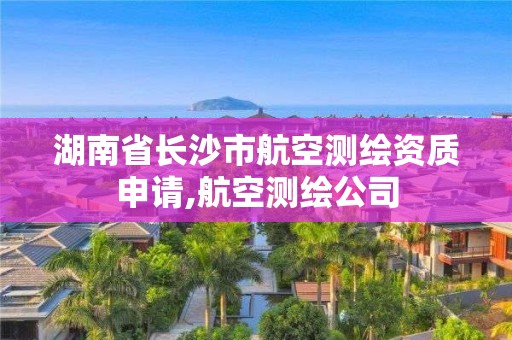 湖南省长沙市航空测绘资质申请,航空测绘公司